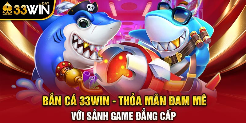 Bắn Cá 33WIN - Thỏa Mãn Đam Mê Với Sảnh Game Đẳng Cấp