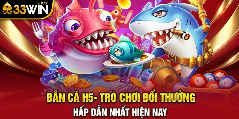 Bắn Cá H5- Trò Chơi Đổi Thưởng Hấp Dẫn Nhất Hiện Nay