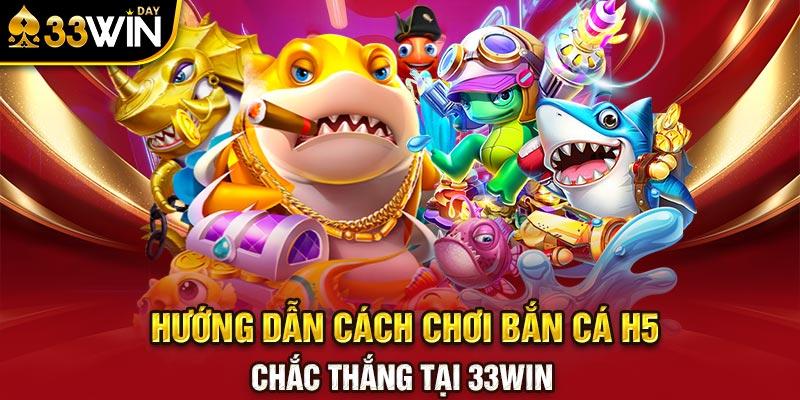 Hướng dẫn cách chơi bắn cá H5 chắc thắng tại 33WIN