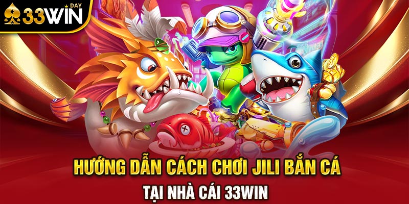 Hướng dẫn cách chơi Jili Bắn Cá tại nhà cái 33WIN