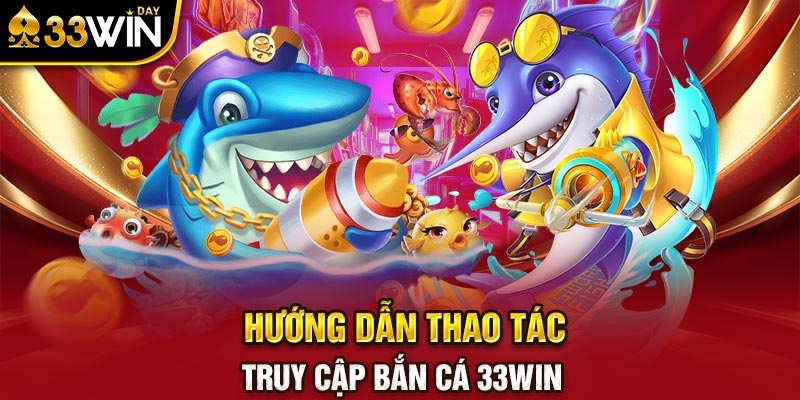 Hướng dẫn thao tác truy cập bắn cá 33WIN