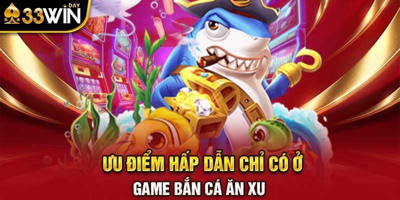 Ưu điểm hấp dẫn chỉ có ở game bắn cá ăn xu